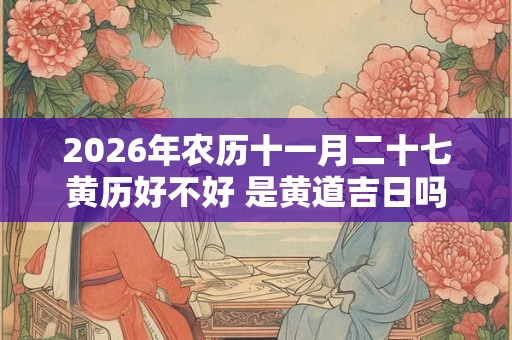 2026年农历十一月二十七黄历好不好 是黄道吉日吗