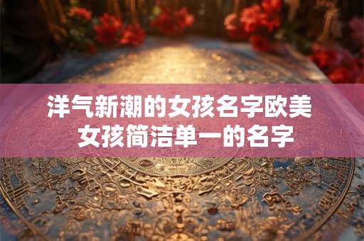 洋气新潮的女孩名字欧美  女孩简洁单一的名字
