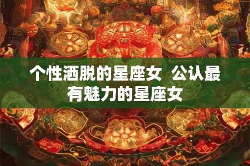 个性洒脱的星座女  公认最有魅力的星座女