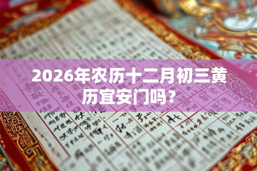 2026年农历十二月初三黄历宜安门吗? 2026年农历十二月初三黄历宜安门吗?