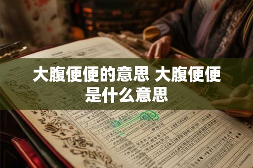大腹便便的意思 大腹便便是什么意思