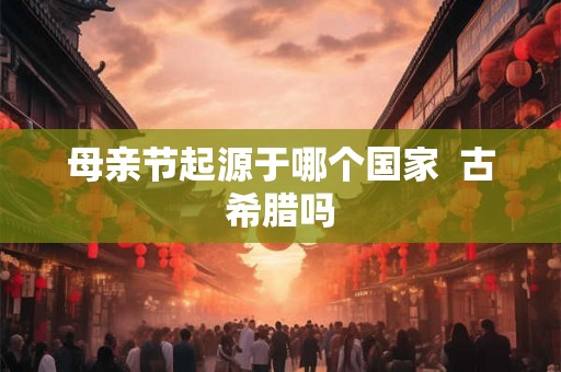 母亲节起源于哪个国家  古希腊吗