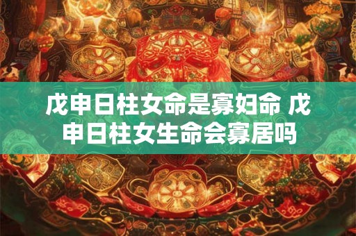 戊申日柱女命是寡妇命 戊申日柱女生命会寡居吗