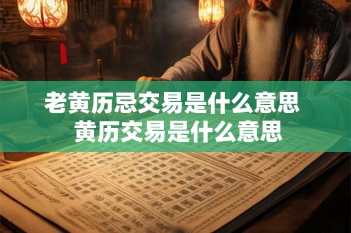 老黄历忌交易是什么意思  黄历交易是什么意思