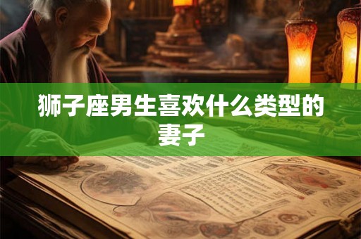 狮子座男生喜欢什么类型的妻子 狮子座男生喜欢什么类型的妻子