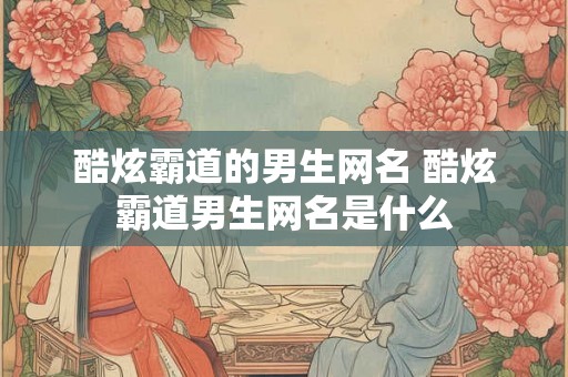 酷炫霸道的男生网名 酷炫霸道男生网名是什么 酷炫霸道的男生网名 酷炫霸道男生网名是什么