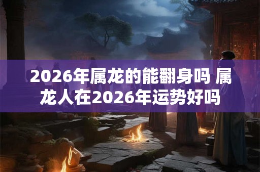 2026年属龙的能翻身吗 属龙人在2026年运势好吗 2026年属龙的能翻身吗 属龙人在2026年运势好吗