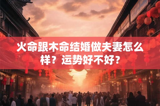 火命跟木命结婚做夫妻怎么样？运势好不好？