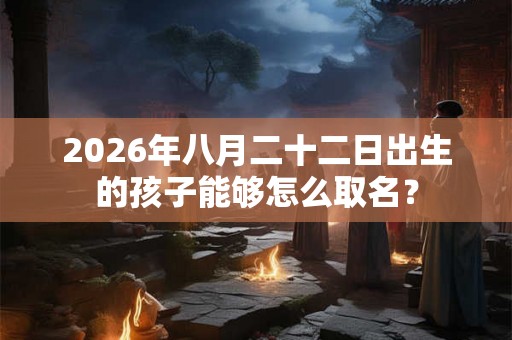 2026年八月二十二日出生的孩子能够怎么取名？