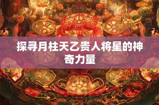 探寻月柱天乙贵人将星的神奇力量