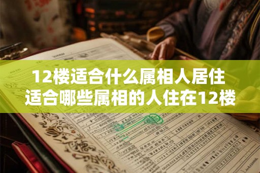 12楼适合什么属相人居住 适合哪些属相的人住在12楼