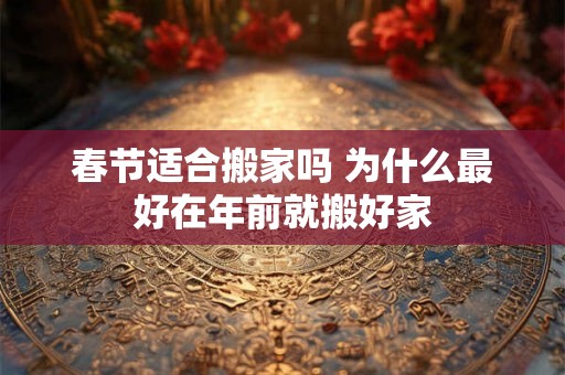 春节适合搬家吗 为什么最好在年前就搬好家