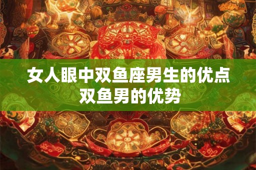 女人眼中双鱼座男生的优点 双鱼男的优势