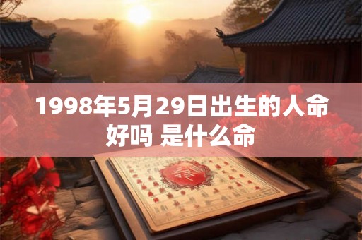 1998年5月29日出生的人命好吗 是什么命