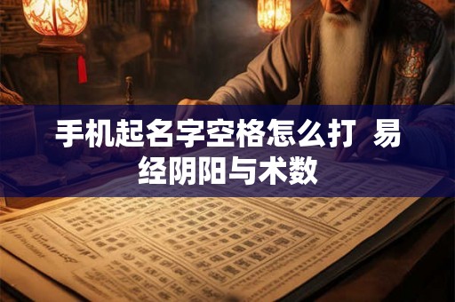 手机起名字空格怎么打 易经阴阳与术数 手机起名字空格怎么打 易经阴阳与术数