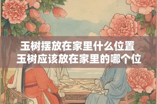 玉树摆放在家里什么位置 玉树应该放在家里的哪个位置