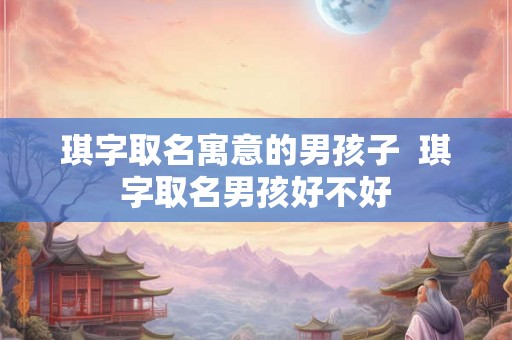 琪字取名寓意的男孩子  琪字取名男孩好不好