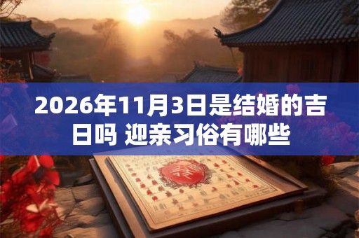 2026年11月3日是结婚的吉日吗 迎亲习俗有哪些