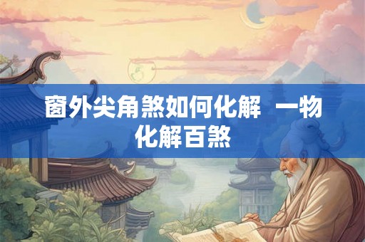 窗外尖角煞如何化解  一物化解百煞