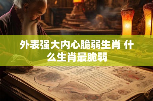 外表强大内心脆弱生肖 什么生肖最脆弱 外表强大内心脆弱生肖 什么生肖最脆弱