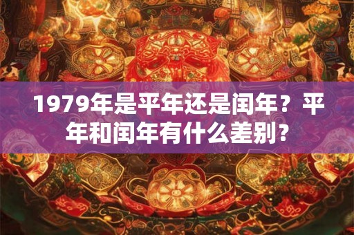 1979年是平年还是闰年?平年和闰年有什么差别? 1979年是平年还是闰年?平年和闰年有什么差别?