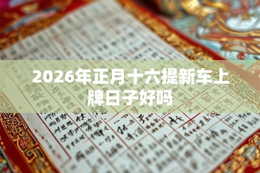 2026年正月十六提新车上牌日子好吗