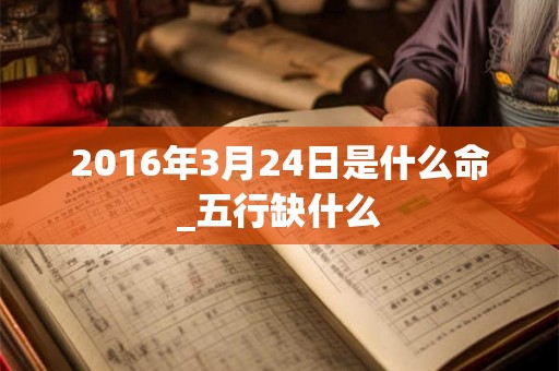 2016年3月24日是什么命_五行缺什么 2016年3月24日是什么命_五行缺什么