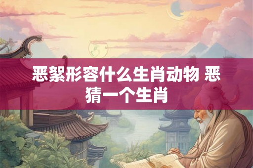 恶絮形容什么生肖动物 恶猜一个生肖