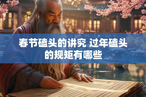 春节磕头的讲究 过年磕头的规矩有哪些 春节磕头的讲究 过年磕头的规矩有哪些