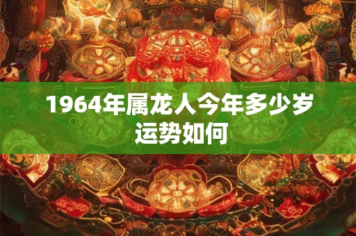 1964年属龙人今年多少岁 运势如何