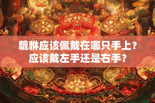 貔貅应该佩戴在哪只手上?应该戴左手还是右手? 貔貅应该佩戴在哪只手上?应该戴左手还是右手?