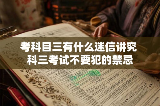 考科目三有什么迷信讲究 科三考试不要犯的禁忌 考科目三有什么迷信讲究 科三考试不要犯的禁忌