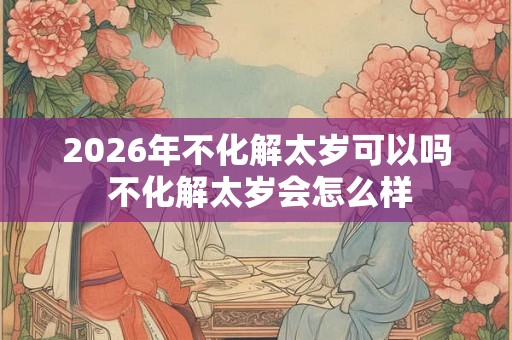 2026年不化解太岁可以吗 不化解太岁会怎么样