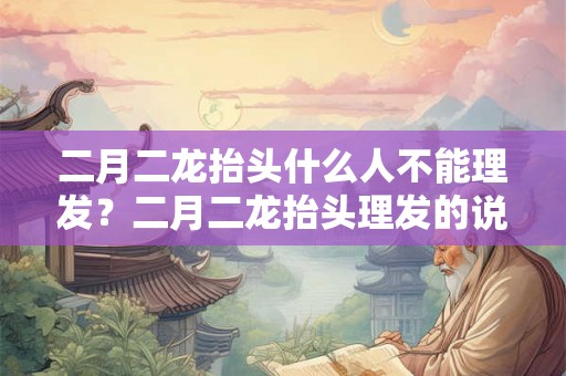 二月二龙抬头什么人不能理发？二月二龙抬头理发的说法？