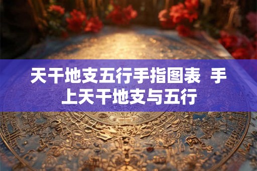 天干地支五行手指图表  手上天干地支与五行