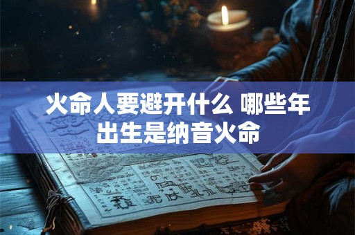 火命人要避开什么 哪些年出生是纳音火命