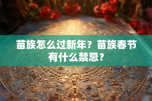 苗族怎么过新年?苗族春节有什么禁忌? 苗族怎么过新年?苗族春节有什么禁忌?