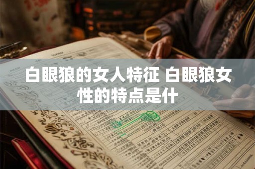 白眼狼的女人特征 白眼狼女性的特点是什