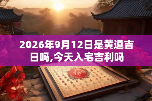 2026年9月12日是黄道吉日吗,今天入宅吉利吗