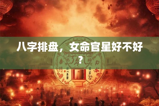 八字排盘，女命官星好不好？