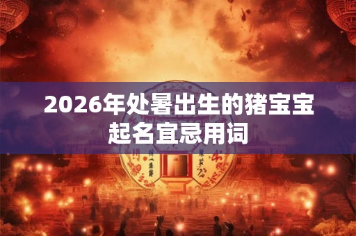 2026年处暑出生的猪宝宝起名宜忌用词