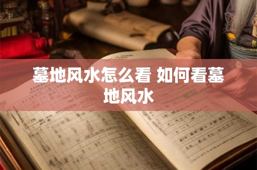 墓地风水怎么看 如何看墓地风水