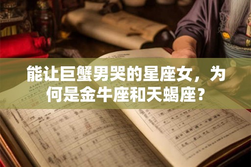 能让巨蟹男哭的星座女，为何是金牛座和天蝎座？
