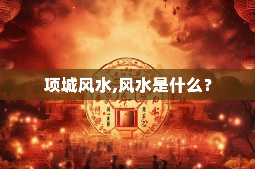 项城风水,风水是什么? 项城风水,风水是什么?