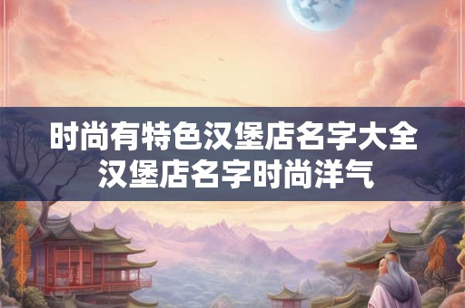 时尚有特色汉堡店名字大全 汉堡店名字时尚洋气