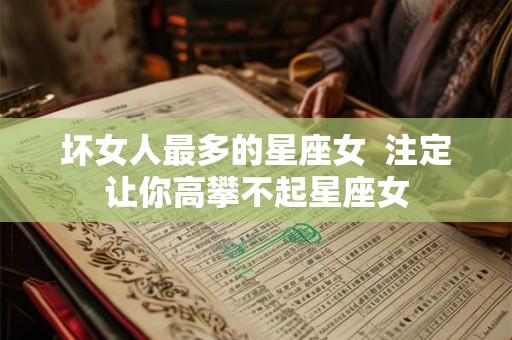 坏女人最多的星座女 注定让你高攀不起星座女 坏女人最多的星座女 注定让你高攀不起星座女