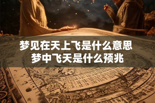 梦见在天上飞是什么意思 梦中飞天是什么预兆