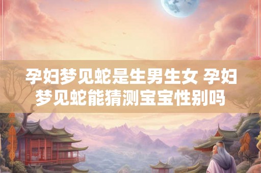 孕妇梦见蛇是生男生女 孕妇梦见蛇能猜测宝宝性别吗