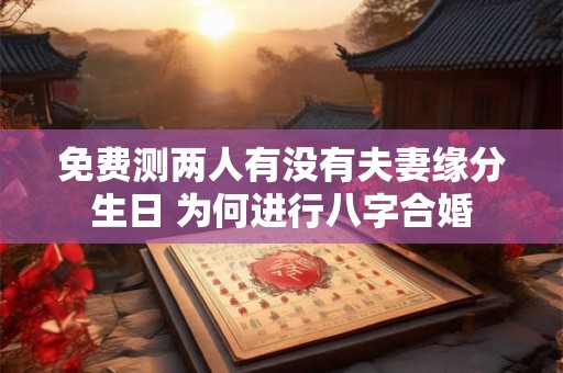免费测两人有没有夫妻缘分生日 为何进行八字合婚
