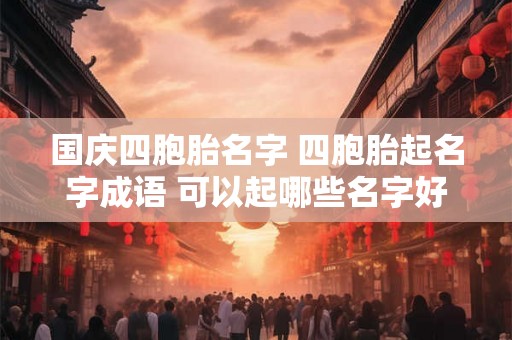 国庆四胞胎名字 四胞胎起名字成语 可以起哪些名字好听